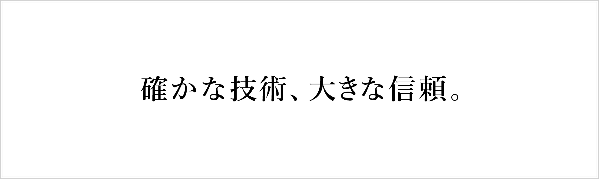 確かな技術、大きな信頼。