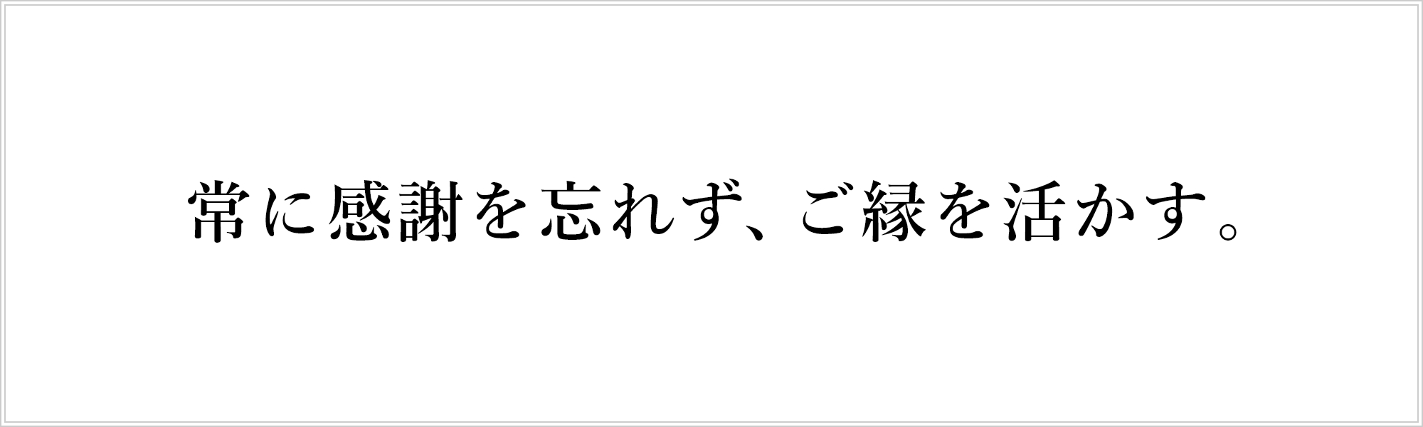 常に感謝を忘れず、ご縁を活かす。